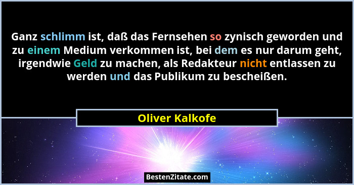Ganz schlimm ist, daß das Fernsehen so zynisch geworden und zu einem Medium verkommen ist, bei dem es nur darum geht, irgendwie Geld... - Oliver Kalkofe