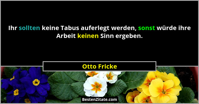 Ihr sollten keine Tabus auferlegt werden, sonst würde ihre Arbeit keinen Sinn ergeben.... - Otto Fricke