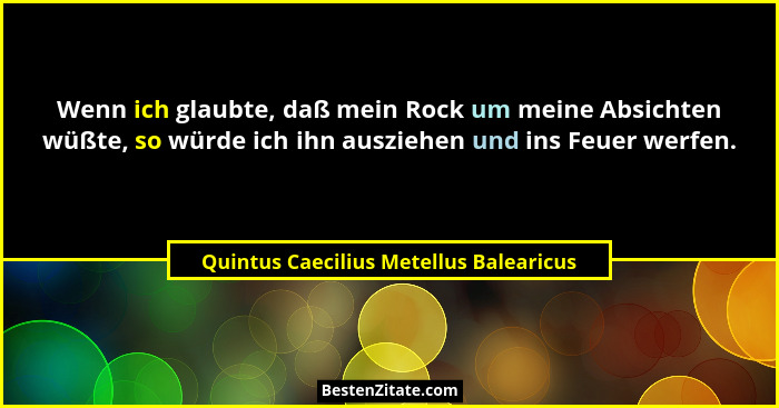 Wenn ich glaubte, daß mein Rock um meine Absichten wüßte, so würde ich ihn ausziehen und ins Feuer werfen.... - Quintus Caecilius Metellus Balearicus