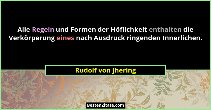 Alle Regeln und Formen der Höflichkeit enthalten die Verkörperung eines nach Ausdruck ringenden Innerlichen.... - Rudolf von Jhering