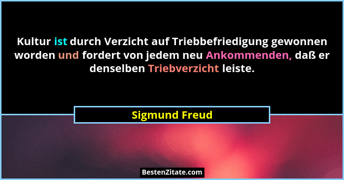 Kultur ist durch Verzicht auf Triebbefriedigung gewonnen worden und fordert von jedem neu Ankommenden, daß er denselben Triebverzicht... - Sigmund Freud