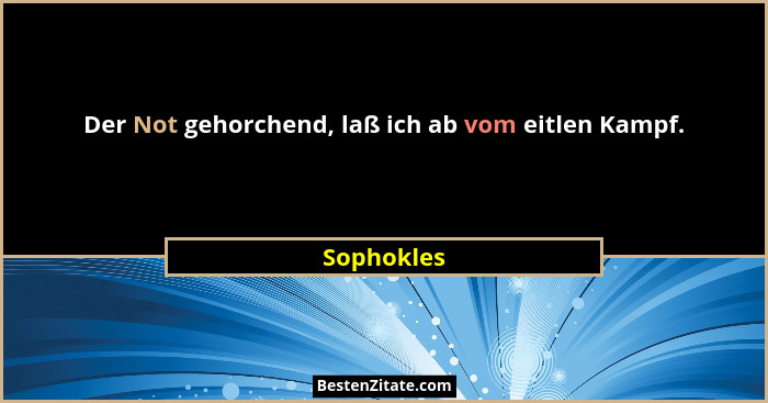 Der Not gehorchend, laß ich ab vom eitlen Kampf.... - Sophokles