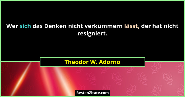 Wer sich das Denken nicht verkümmern lässt, der hat nicht resigniert.... - Theodor W. Adorno