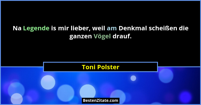 Na Legende is mir lieber, weil am Denkmal scheißen die ganzen Vögel drauf.... - Toni Polster