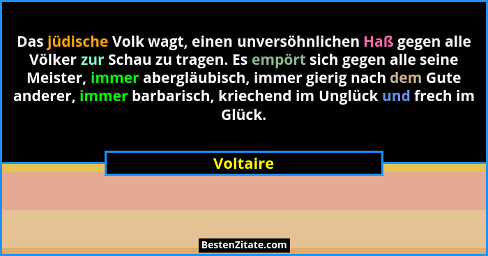 Das jüdische Volk wagt, einen unversöhnlichen Haß gegen alle Völker zur Schau zu tragen. Es empört sich gegen alle seine Meister, immer abe... - Voltaire