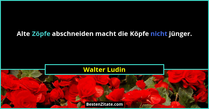 Alte Zöpfe abschneiden macht die Köpfe nicht jünger.... - Walter Ludin