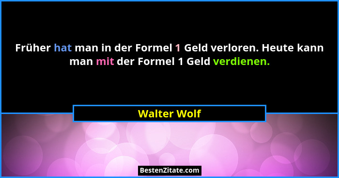 Früher hat man in der Formel 1 Geld verloren. Heute kann man mit der Formel 1 Geld verdienen.... - Walter Wolf