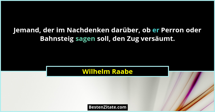 Jemand, der im Nachdenken darüber, ob er Perron oder Bahnsteig sagen soll, den Zug versäumt.... - Wilhelm Raabe