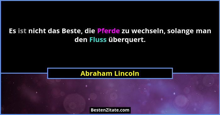 Es ist nicht das Beste, die Pferde zu wechseln, solange man den Fluss überquert.... - Abraham Lincoln
