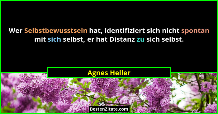 Wer Selbstbewusstsein hat, identifiziert sich nicht spontan mit sich selbst, er hat Distanz zu sich selbst.... - Agnes Heller
