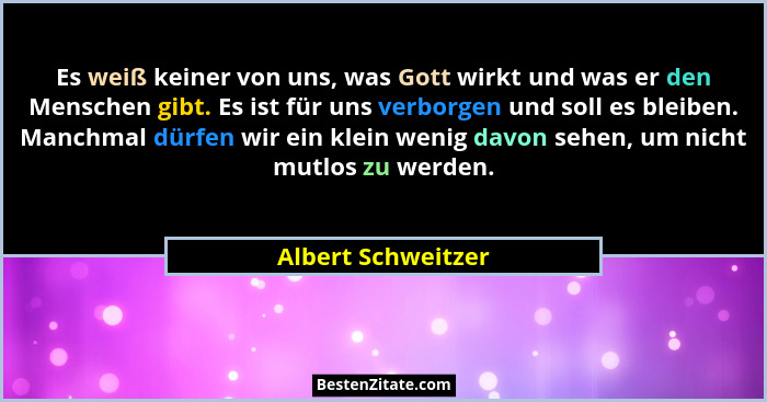 Es weiß keiner von uns, was Gott wirkt und was er den Menschen gibt. Es ist für uns verborgen und soll es bleiben. Manchmal dürfen... - Albert Schweitzer