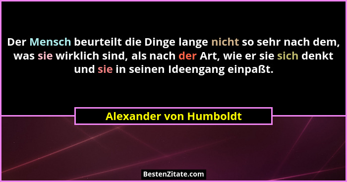 Der Mensch beurteilt die Dinge lange nicht so sehr nach dem, was sie wirklich sind, als nach der Art, wie er sie sich denkt u... - Alexander von Humboldt
