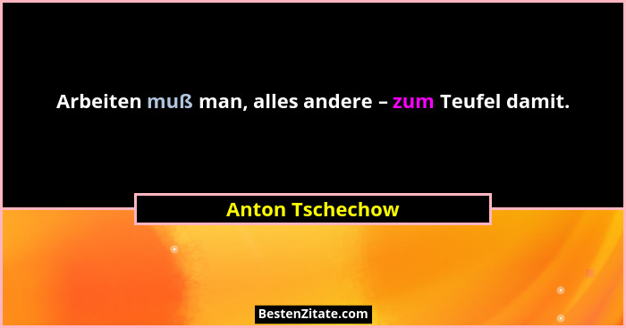 Arbeiten muß man, alles andere – zum Teufel damit.... - Anton Tschechow