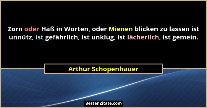 Zorn oder Haß in Worten, oder Mienen blicken zu lassen ist unnütz, ist gefährlich, ist unklug, ist lächerlich, ist gemein.... - Arthur Schopenhauer