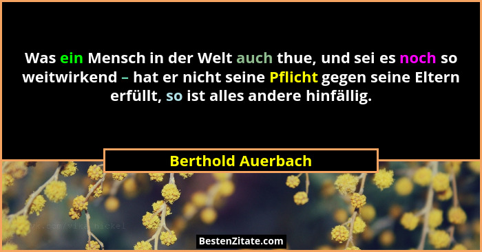 Was ein Mensch in der Welt auch thue, und sei es noch so weitwirkend – hat er nicht seine Pflicht gegen seine Eltern erfüllt, so i... - Berthold Auerbach