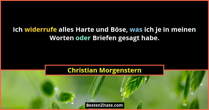 Ich widerrufe alles Harte und Böse, was ich je in meinen Worten oder Briefen gesagt habe.... - Christian Morgenstern