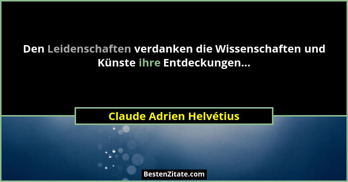 Den Leidenschaften verdanken die Wissenschaften und Künste ihre Entdeckungen...... - Claude Adrien Helvétius