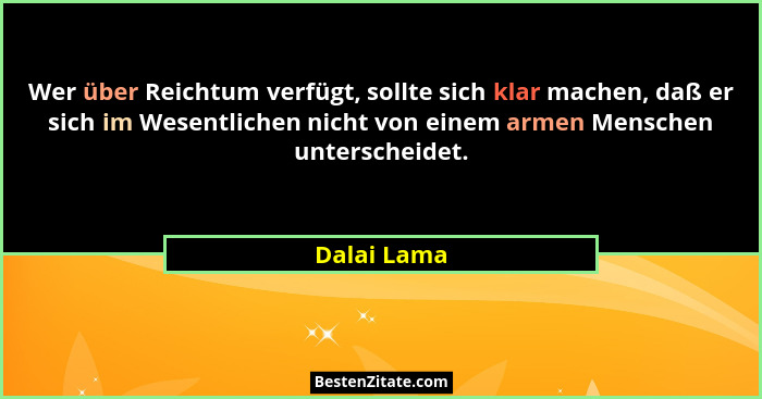 Wer über Reichtum verfügt, sollte sich klar machen, daß er sich im Wesentlichen nicht von einem armen Menschen unterscheidet.... - Dalai Lama