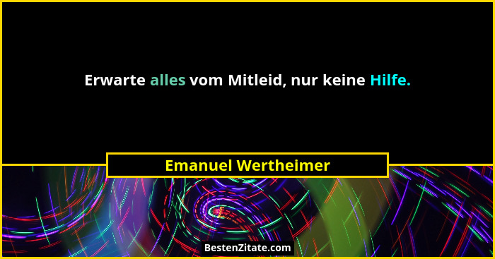 Erwarte alles vom Mitleid, nur keine Hilfe.... - Emanuel Wertheimer