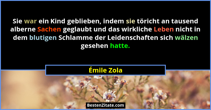 Sie war ein Kind geblieben, indem sie töricht an tausend alberne Sachen geglaubt und das wirkliche Leben nicht in dem blutigen Schlamme d... - Émile Zola