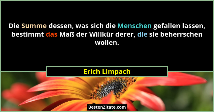 Die Summe dessen, was sich die Menschen gefallen lassen, bestimmt das Maß der Willkür derer, die sie beherrschen wollen.... - Erich Limpach