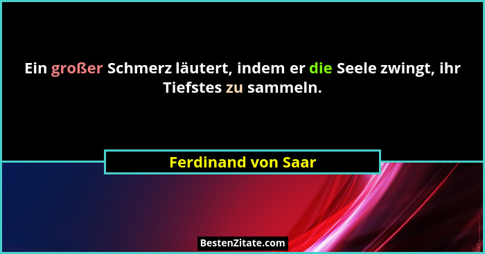 Ein großer Schmerz läutert, indem er die Seele zwingt, ihr Tiefstes zu sammeln.... - Ferdinand von Saar