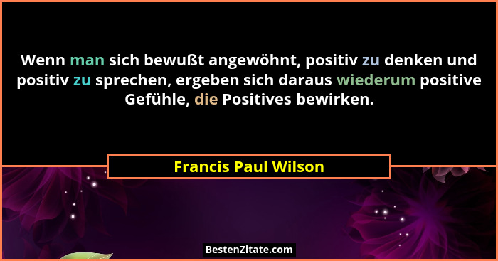 Wenn man sich bewußt angewöhnt, positiv zu denken und positiv zu sprechen, ergeben sich daraus wiederum positive Gefühle, die Po... - Francis Paul Wilson