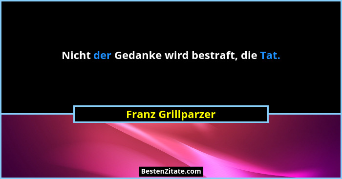 Nicht der Gedanke wird bestraft, die Tat.... - Franz Grillparzer