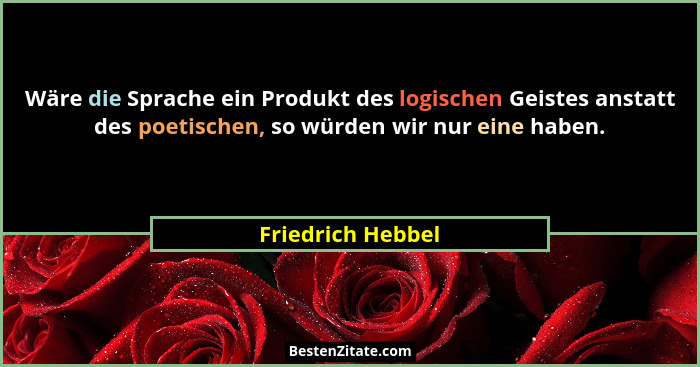 Wäre die Sprache ein Produkt des logischen Geistes anstatt des poetischen, so würden wir nur eine haben.... - Friedrich Hebbel