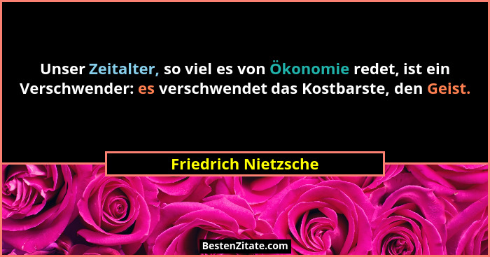 Unser Zeitalter, so viel es von Ökonomie redet, ist ein Verschwender: es verschwendet das Kostbarste, den Geist.... - Friedrich Nietzsche