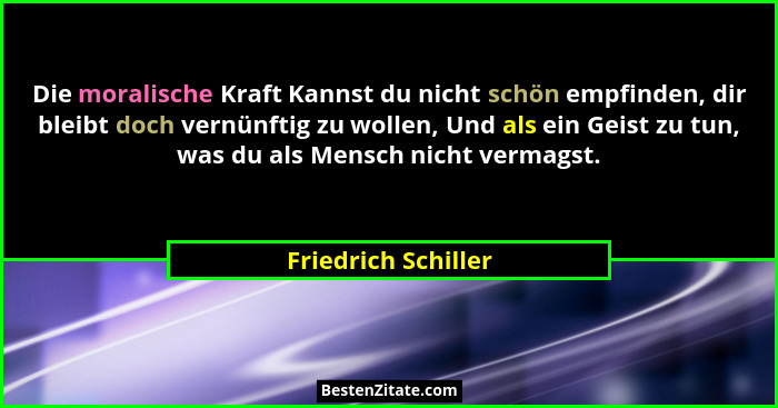 Die moralische Kraft Kannst du nicht schön empfinden, dir bleibt doch vernünftig zu wollen, Und als ein Geist zu tun, was du als... - Friedrich Schiller