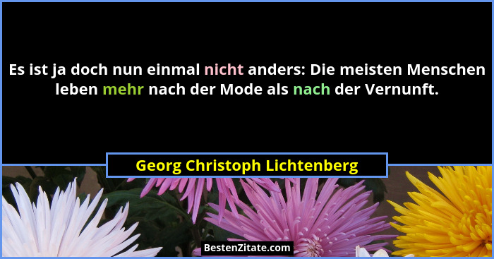 Es ist ja doch nun einmal nicht anders: Die meisten Menschen leben mehr nach der Mode als nach der Vernunft.... - Georg Christoph Lichtenberg