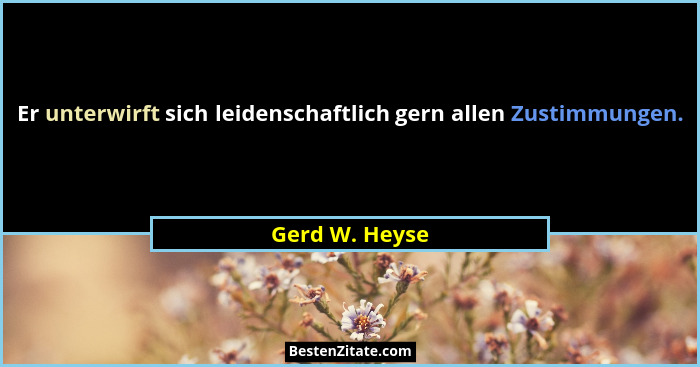 Er unterwirft sich leidenschaftlich gern allen Zustimmungen.... - Gerd W. Heyse