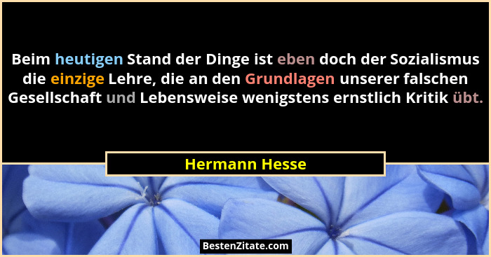 Beim heutigen Stand der Dinge ist eben doch der Sozialismus die einzige Lehre, die an den Grundlagen unserer falschen Gesellschaft und... - Hermann Hesse
