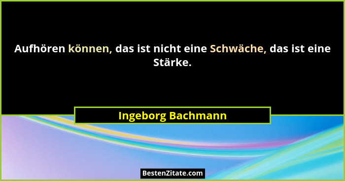 Aufhören können, das ist nicht eine Schwäche, das ist eine Stärke.... - Ingeborg Bachmann