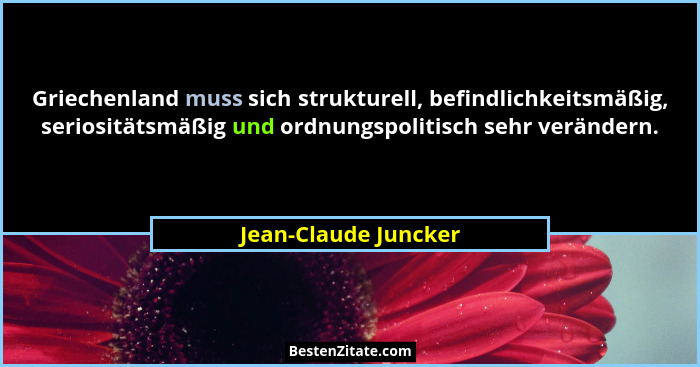 Griechenland muss sich strukturell, befindlichkeitsmäßig, seriositätsmäßig und ordnungspolitisch sehr verändern.... - Jean-Claude Juncker