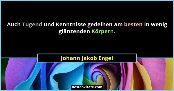 Auch Tugend und Kenntnisse gedeihen am besten in wenig glänzenden Körpern.... - Johann Jakob Engel