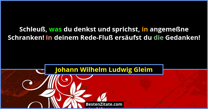 Schleuß, was du denkst und sprichst, in angemeßne Schranken! In deinem Rede-Fluß ersäufst du die Gedanken!... - Johann Wilhelm Ludwig Gleim