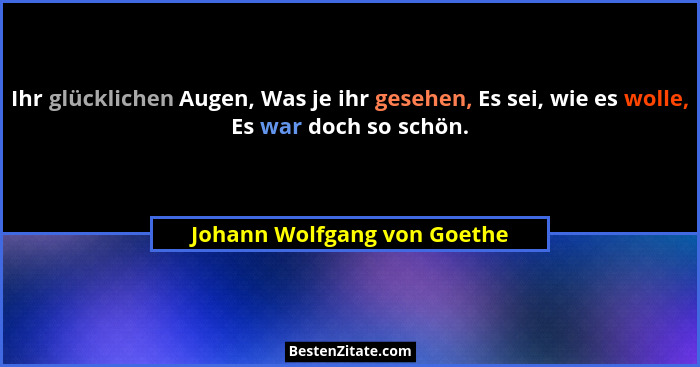 Ihr glücklichen Augen, Was je ihr gesehen, Es sei, wie es wolle, Es war doch so schön.... - Johann Wolfgang von Goethe