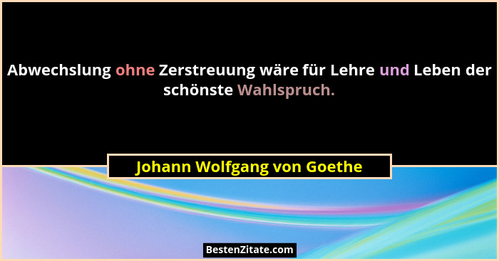 Abwechslung ohne Zerstreuung wäre für Lehre und Leben der schönste Wahlspruch.... - Johann Wolfgang von Goethe