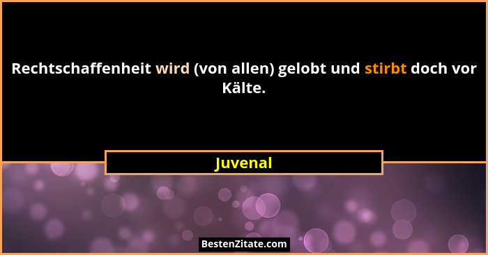 Rechtschaffenheit wird (von allen) gelobt und stirbt doch vor Kälte.... - Juvenal