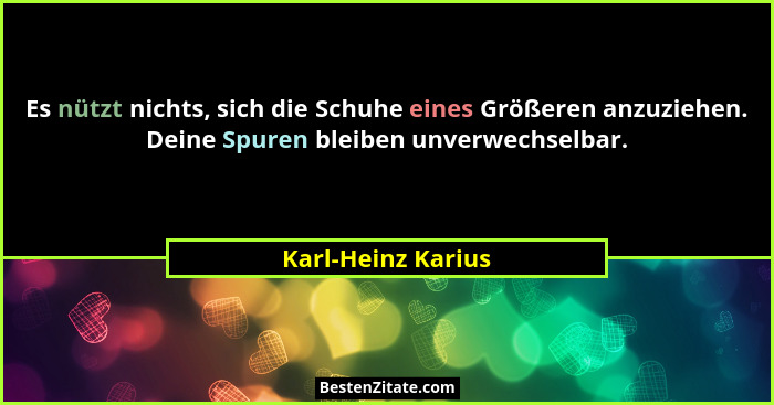 Es nützt nichts, sich die Schuhe eines Größeren anzuziehen. Deine Spuren bleiben unverwechselbar.... - Karl-Heinz Karius