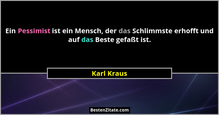 Ein Pessimist ist ein Mensch, der das Schlimmste erhofft und auf das Beste gefaßt ist.... - Karl Kraus