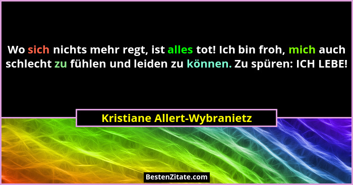 Wo sich nichts mehr regt, ist alles tot! Ich bin froh, mich auch schlecht zu fühlen und leiden zu können. Zu spüren: ICH... - Kristiane Allert-Wybranietz