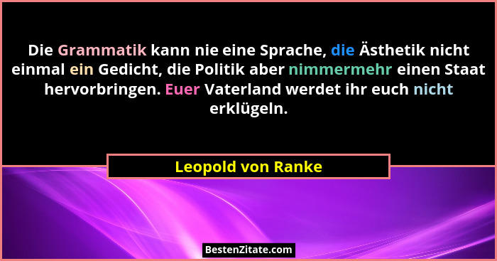 Die Grammatik kann nie eine Sprache, die Ästhetik nicht einmal ein Gedicht, die Politik aber nimmermehr einen Staat hervorbringen.... - Leopold von Ranke