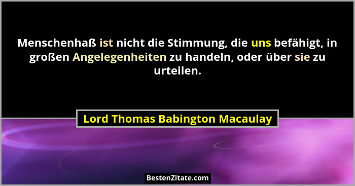 Menschenhaß ist nicht die Stimmung, die uns befähigt, in großen Angelegenheiten zu handeln, oder über sie zu urteilen... - Lord Thomas Babington Macaulay