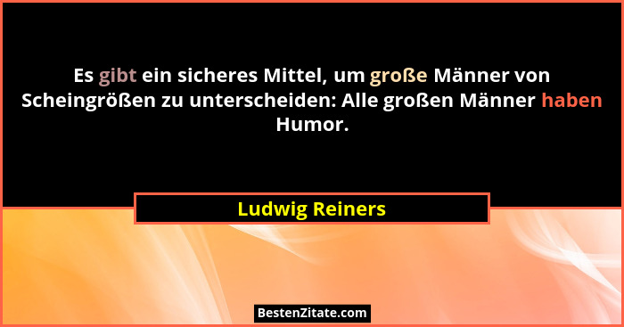 Es gibt ein sicheres Mittel, um große Männer von Scheingrößen zu unterscheiden: Alle großen Männer haben Humor.... - Ludwig Reiners