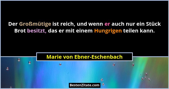 Der Großmütige ist reich, und wenn er auch nur ein Stück Brot besitzt, das er mit einem Hungrigen teilen kann.... - Marie von Ebner-Eschenbach