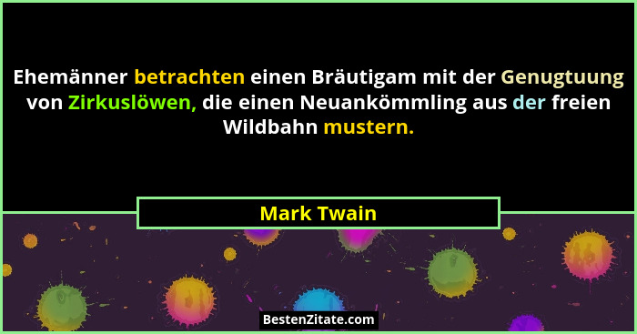 Ehemänner betrachten einen Bräutigam mit der Genugtuung von Zirkuslöwen, die einen Neuankömmling aus der freien Wildbahn mustern.... - Mark Twain