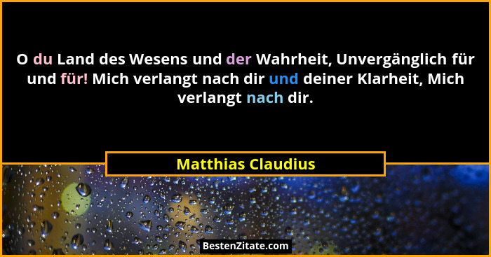 O du Land des Wesens und der Wahrheit, Unvergänglich für und für! Mich verlangt nach dir und deiner Klarheit, Mich verlangt nach d... - Matthias Claudius